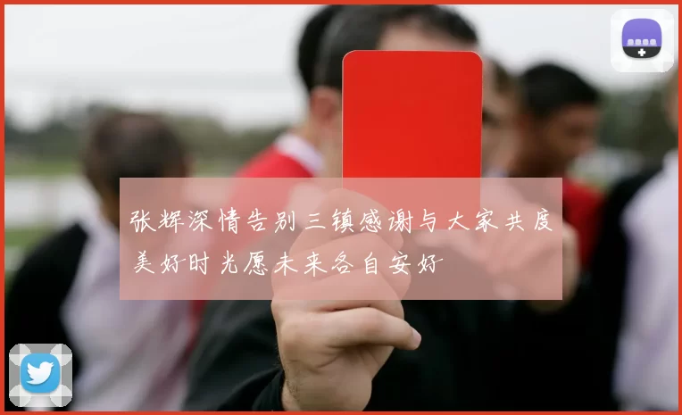 张辉深情告别三镇感谢与大家共度美好时光愿未来各自安好