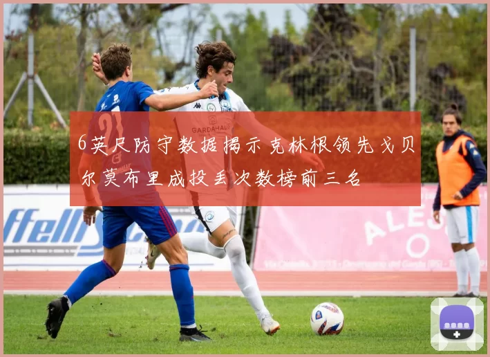 6英尺防守数据揭示克林根领先戈贝尔莫布里成投丢次数榜前三名