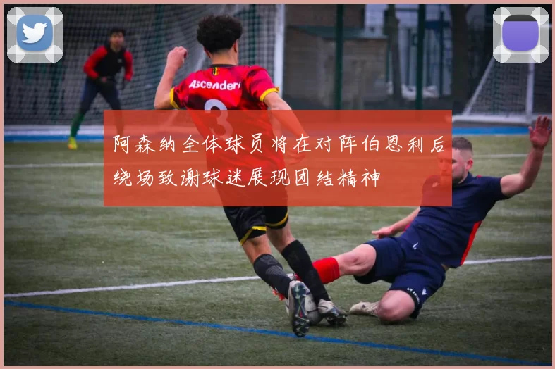 阿森纳全体球员将在对阵伯恩利后绕场致谢球迷展现团结精神