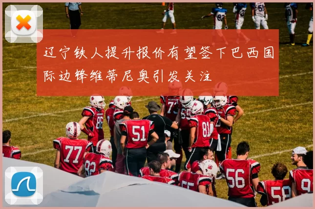 辽宁铁人提升报价有望签下巴西国际边锋维蒂尼奥引发关注