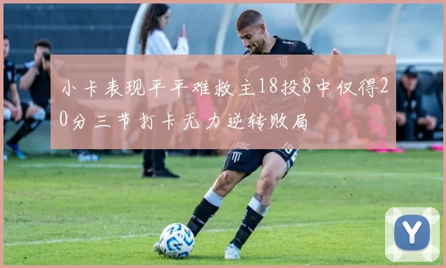 小卡表现平平难救主18投8中仅得20分三节打卡无力逆转败局