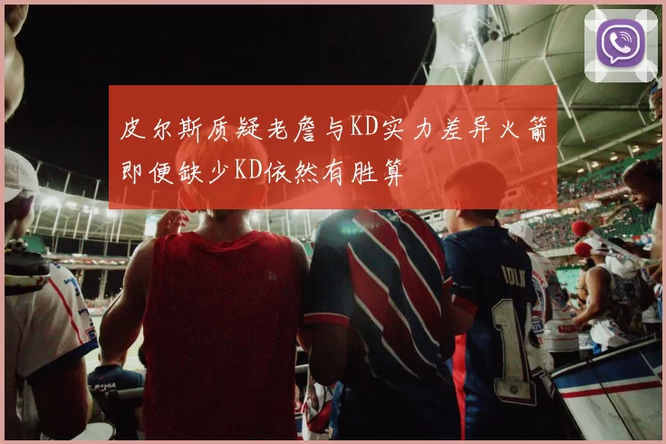皮尔斯质疑老詹与KD实力差异火箭即便缺少KD依然有胜算