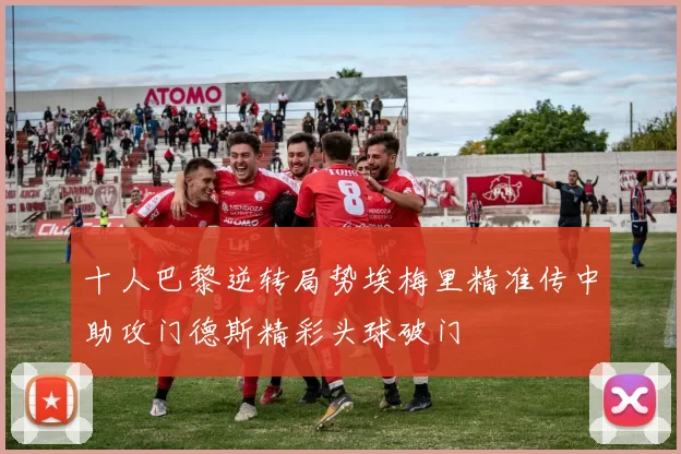 十人巴黎逆转局势埃梅里精准传中助攻门德斯精彩头球破门