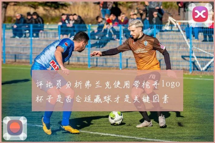 评论员分析弗兰克使用带枪手logo杯子是否合适赢球才是关键因素