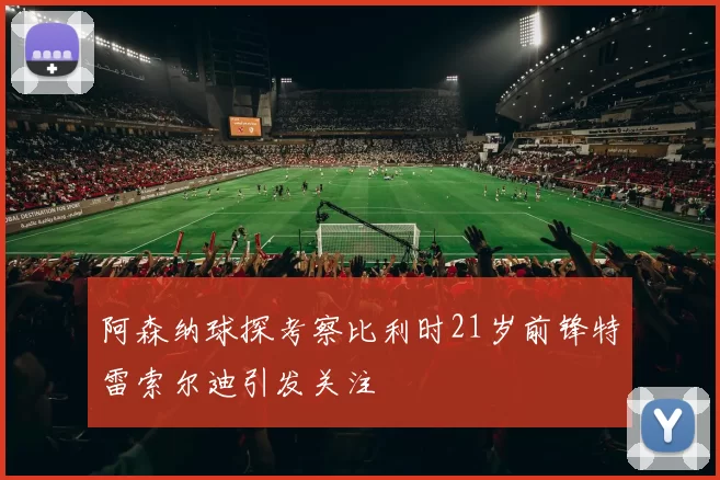 阿森纳球探考察比利时21岁前锋特雷索尔迪引发关注