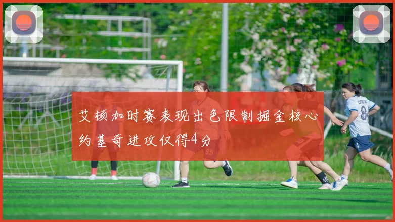 艾顿加时赛表现出色限制掘金核心约基奇进攻仅得4分