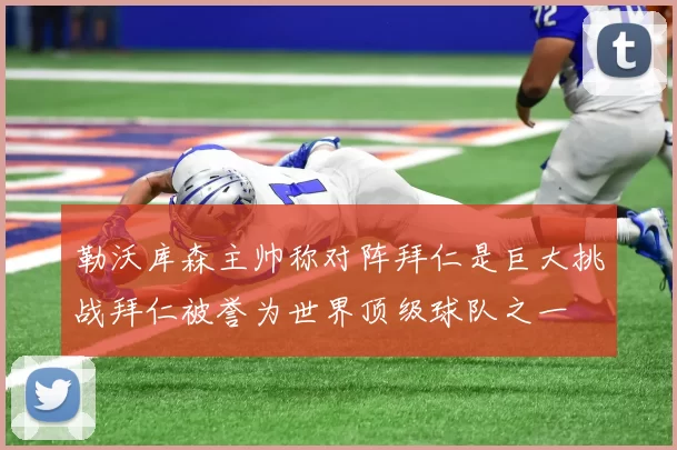 勒沃库森主帅称对阵拜仁是巨大挑战拜仁被誉为世界顶级球队之一
