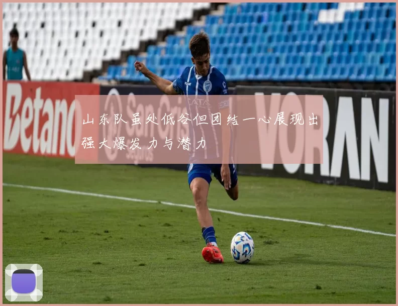 山东队虽处低谷但团结一心展现出强大爆发力与潜力