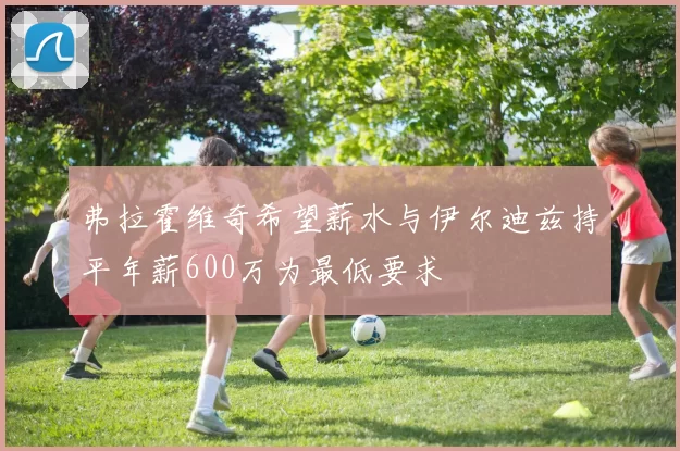 弗拉霍维奇希望薪水与伊尔迪兹持平年薪600万为最低要求