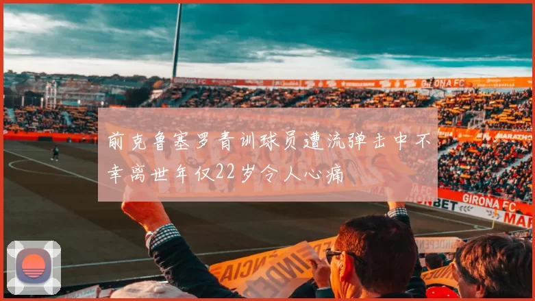 前克鲁塞罗青训球员遭流弹击中不幸离世年仅22岁令人心痛