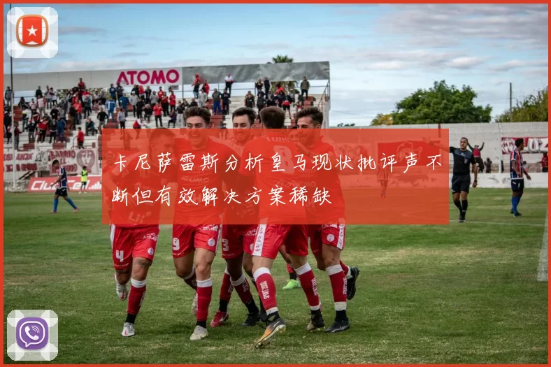 卡尼萨雷斯分析皇马现状批评声不断但有效解决方案稀缺