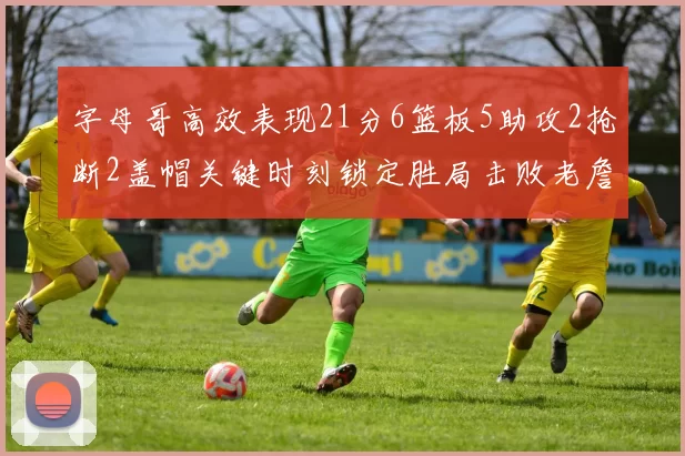 字母哥高效表现21分6篮板5助攻2抢断2盖帽关键时刻锁定胜局击败老詹